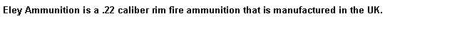 Text Box: Eley Ammunition is a .22 caliber rim fire ammunition that is manufactured in the UK.